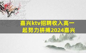 嘉兴ktv招聘收入高一起努力拼搏2024嘉兴