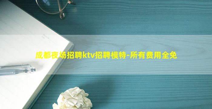 成都夜场招聘ktv招聘模特-所有费用全免
